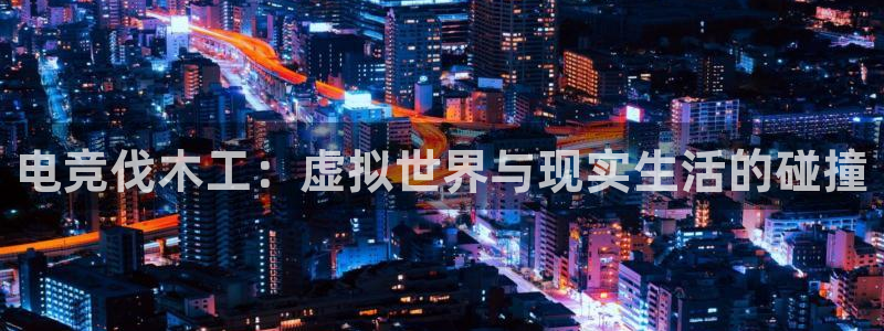 威客电竞vkgame官网：电竞伐木工：虚拟世界与现实生活的碰撞