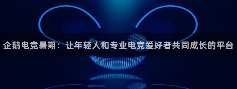 威客电竞：企鹅电竞暑期：让年轻人和专业电竞爱好者共同成长的平台