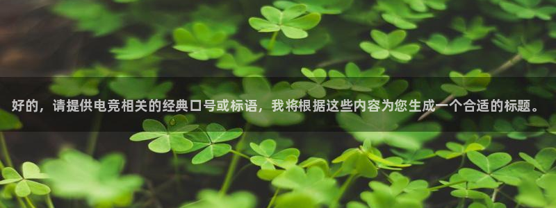 威客电竞集团：好的，请提供电竞相关的经典口号或标语，我将根据这些内容为您生成一个合适的标题。