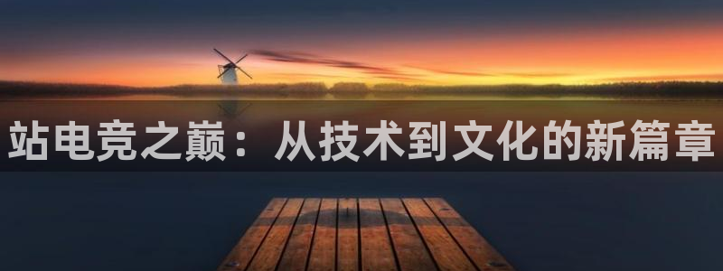 vk威客电竞：站电竞之巅：从技术到文化的新篇章