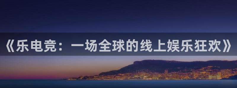 威客电竞网页版入口：《乐电竞：一场全球的线上娱乐狂欢》