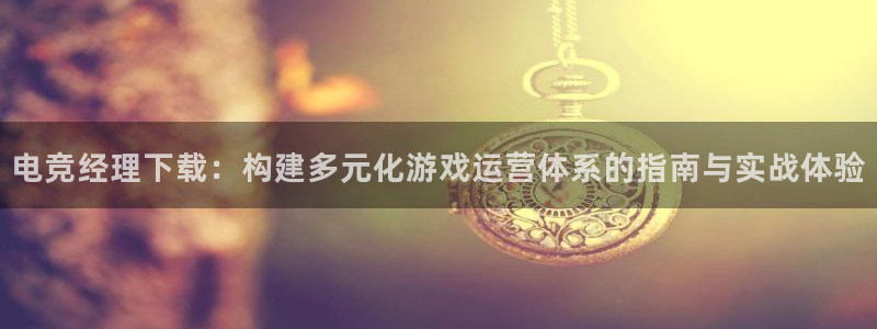 威客电竞网页版入口：电竞经理下载：构建多元化游戏运营体系的指南与实战体验
