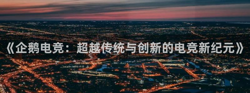 威客电竞 optic：《企鹅电竞：超越传统与创新的电竞新纪元》