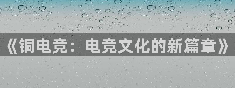 vk威客电竞：《铜电竞：电竞文化的新篇章》