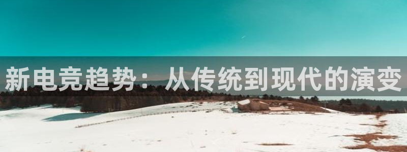 威客电竞·(中国)VKGAMING：新电竞趋势：从传统到现代的演变