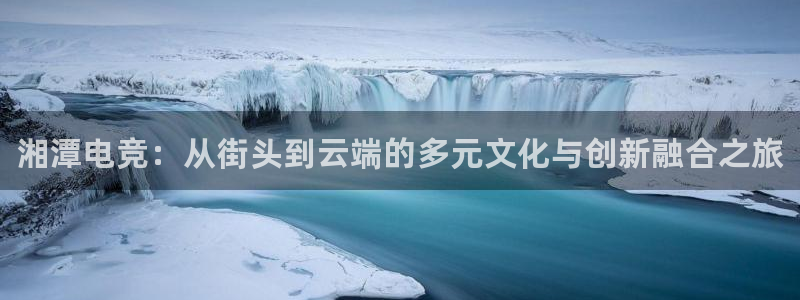 vk威客电竞：湘潭电竞：从街头到云端的多元文化与创新融合之旅