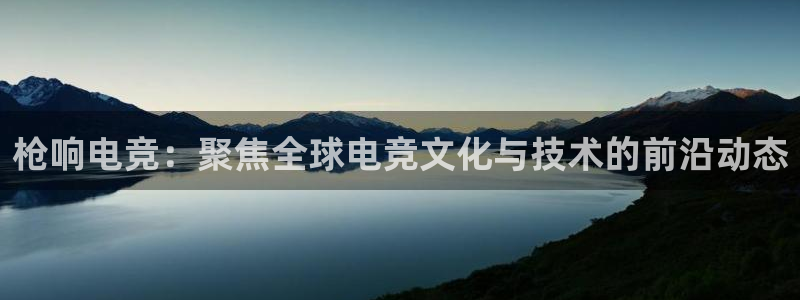 威客电竞吧官网安卓版：枪响电竞：聚焦全球电竞文化与技术的前沿动态