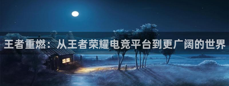 威客电竞网页版入口：王者重燃：从王者荣耀电竞平台到更广阔的世界